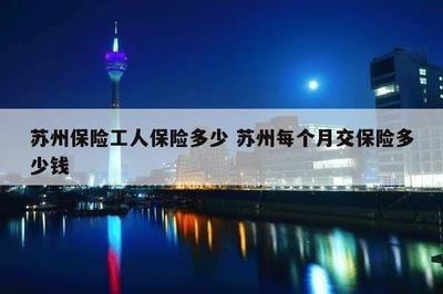 苏州保险工人保险多少 苏州每个月交保险多少钱
